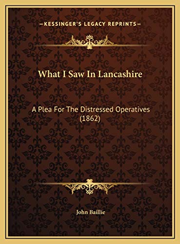 What I Saw In Lancashire: A Plea For The Distressed Operatives (1862) (9781169492011) by Baillie, John