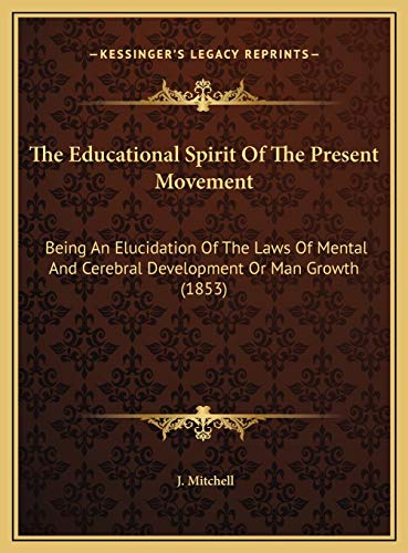 The Educational Spirit Of The Present Movement: Being An Elucidation Of The Laws Of Mental And Cerebral Development Or Man Growth (1853) (9781169495579) by Mitchell, J.