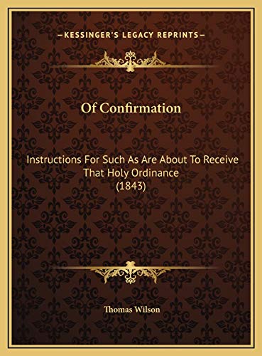 Of Confirmation: Instructions For Such As Are About To Receive That Holy Ordinance (1843) (9781169499409) by Wilson, Thomas