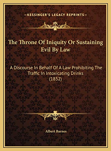 The Throne Of Iniquity Or Sustaining Evil By Law: A Discourse In Behalf Of A Law Prohibiting The Traffic In Intoxicating Drinks (1852) (9781169513983) by Barnes, Albert