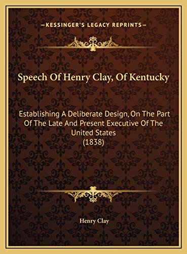 Speech Of Henry Clay, Of Kentucky: Establishing A Deliberate Design, On The Part Of The Late And Present Executive Of The United States (1838) (9781169541870) by Clay, Henry