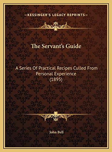 The Servant's Guide: A Series Of Practical Recipes Culled From Personal Experience (1895) (9781169552586) by Bell, John