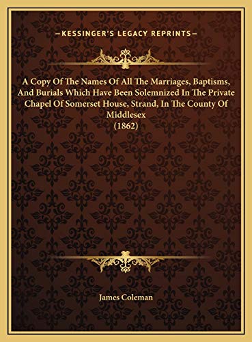 A Copy Of The Names Of All The Marriages, Baptisms, And Burials Which Have Been Solemnized In The Private Chapel Of Somerset House, Strand, In The County Of Middlesex (1862) (9781169552784) by James Coleman