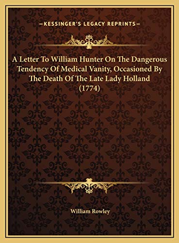 A Letter To William Hunter On The Dangerous Tendency Of Medical Vanity, Occasioned By The Death Of The Late Lady Holland (1774) (9781169556942) by Rowley, William