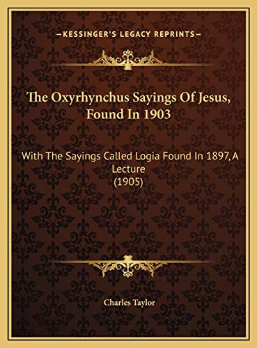 The Oxyrhynchus Sayings Of Jesus, Found In 1903: With The Sayings Called Logia Found In 1897, A Lecture (1905) (9781169589223) by Taylor, Charles