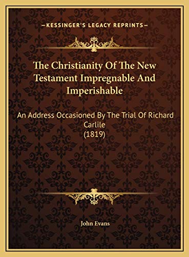 The Christianity Of The New Testament Impregnable And Imperishable: An Address Occasioned By The Trial Of Richard Carlile (1819) (9781169594814) by Evans, John