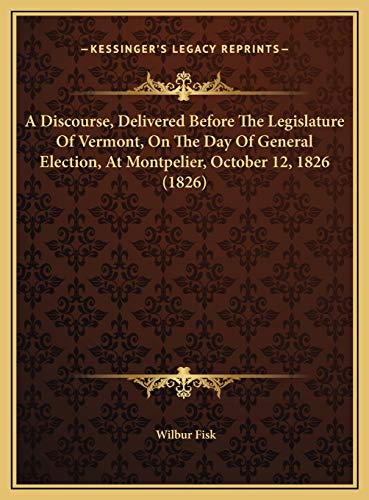 A Discourse, Delivered Before The Legislature Of Vermont, On The Day Of General Election, At Montpelier, October 12, 1826 (1826) (9781169605459) by Fisk, Wilbur