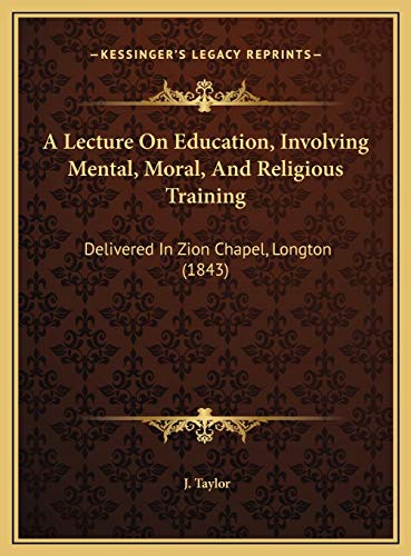 A Lecture On Education, Involving Mental, Moral, And Religious Training: Delivered In Zion Chapel, Longton (1843) (9781169605510) by Taylor, J.