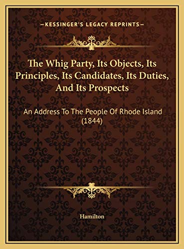 The Whig Party, Its Objects, Its Principles, Its Candidates, Its Duties, And Its Prospects: An Address To The People Of Rhode Island (1844) (9781169622562) by Hamilton