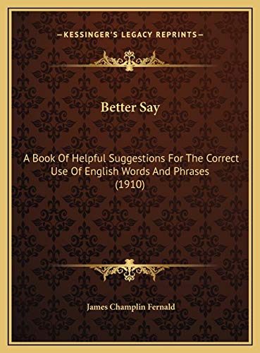 9781169624627: Better Say: A Book Of Helpful Suggestions For The Correct Use Of English Words And Phrases (1910)