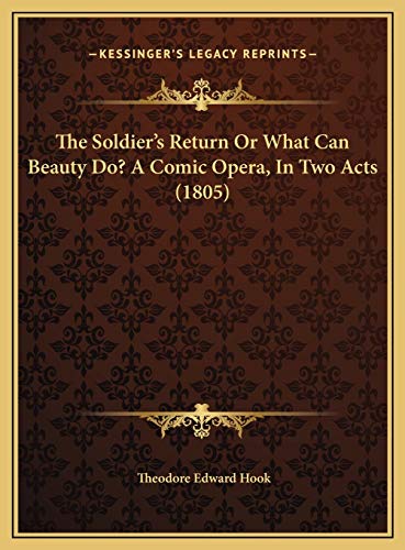 The Soldier's Return Or What Can Beauty Do? A Comic Opera, In Two Acts (1805) (9781169627444) by Hook, Theodore Edward
