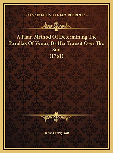 A Plain Method Of Determining The Parallax Of Venus, By Her Transit Over The Sun (1761) (9781169671287) by Ferguson, James