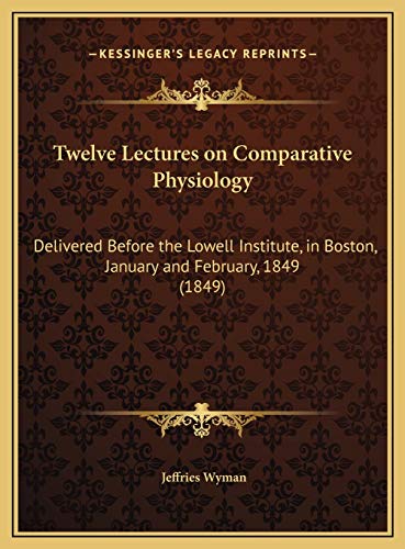 Twelve Lectures on Comparative Physiology: Delivered Before the Lowell Institute, in Boston, January and February, 1849 (1849) (9781169679665) by Wyman, Jeffries