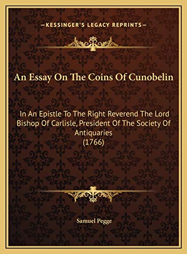 An Essay On The Coins Of Cunobelin: In An Epistle To The Right Reverend The Lord Bishop Of Carlisle, President Of The Society Of Antiquaries (1766) (9781169714267) by Pegge, Samuel