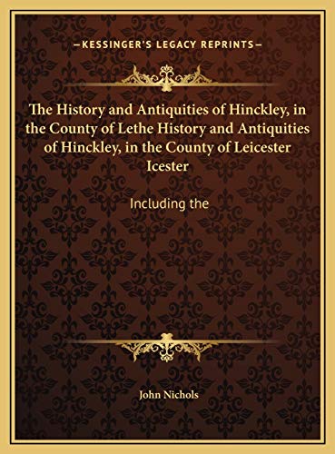 The History and Antiquities of Hinckley, in the County of Lethe History and Antiquities of Hinckley, in the County of Leicester Icester: Including the (9781169754447) by Nichols, John