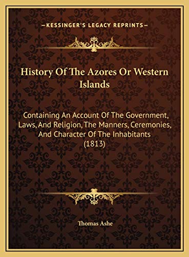 History Of The Azores Or Western Islands: Containing An Account Of The Government, Laws, And Religion, The Manners, Ceremonies, And Character Of The Inhabitants (1813) (9781169769151) by Ashe, Thomas
