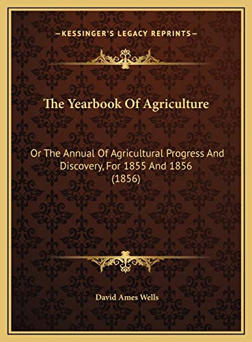 The Yearbook Of Agriculture: Or The Annual Of Agricultural Progress And Discovery, For 1855 And 1856 (1856) (9781169784413) by Wells, David Ames