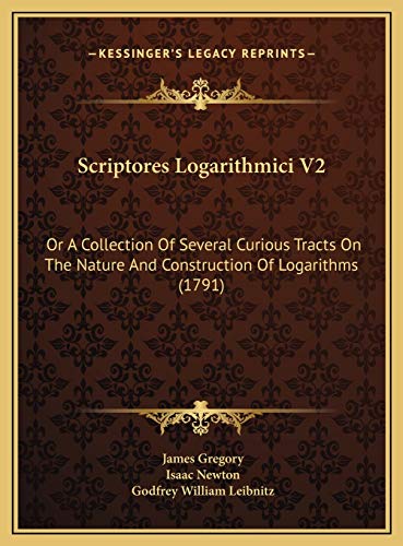 Scriptores Logarithmici V2: Or A Collection Of Several Curious Tracts On The Nature And Construction Of Logarithms (1791) (9781169816299) by Gregory, James; Newton, Isaac; Leibnitz, Godfrey William