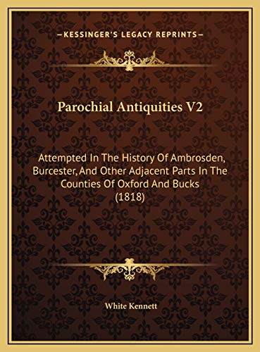 Parochial Antiquities V2: Attempted In The History Of Ambrosden, Burcester, And Other Adjacent Parts In The Counties Of Oxford And Bucks (1818) (9781169821781) by Kennett, White