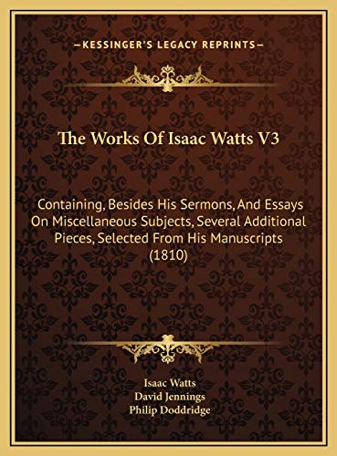 The Works Of Isaac Watts V3: Containing, Besides His Sermons, And Essays On Miscellaneous Subjects, Several Additional Pieces, Selected From His Manuscripts (1810) (9781169827592) by Watts, Isaac