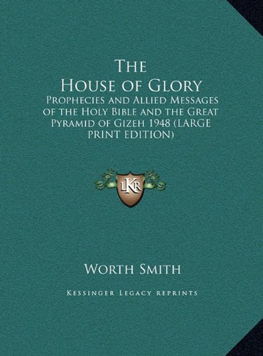 The House of Glory: Prophecies and Allied Messages of the Holy Bible and the Great Pyramid of Gizeh 1948 (LARGE PRINT EDITION) (9781169855670) by Smith, Worth