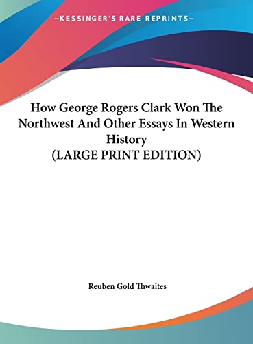How George Rogers Clark Won The Northwest And Other Essays In Western History (LARGE PRINT EDITION) (9781169897687) by Thwaites, Reuben Gold