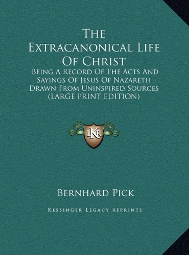 The Extracanonical Life Of Christ: Being A Record Of The Acts And Sayings Of Jesus Of Nazareth Drawn From Uninspired Sources (LARGE PRINT EDITION) (9781169907386) by Pick, Bernhard