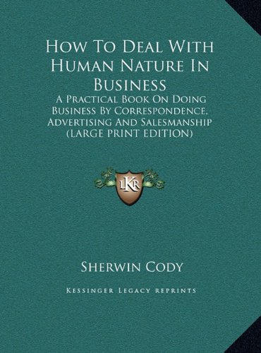 How To Deal With Human Nature In Business: A Practical Book On Doing Business By Correspondence, Advertising And Salesmanship (LARGE PRINT EDITION) (9781169917095) by Cody, Sherwin