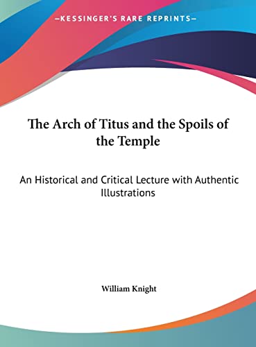 The Arch of Titus and the Spoils of the Temple: An Historical and Critical Lecture with Authentic Illustrations (9781169918023) by Knight, William