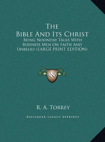 The Bible And Its Christ: Being Noonday Talks With Business Men On Faith And Unbelief (LARGE PRINT EDITION) (9781169921269) by Torrey, R. A.