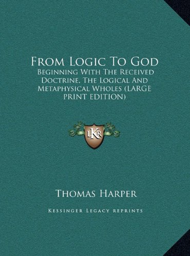9781169924512: From Logic To God: Beginning With The Received Doctrine, The Logical And Metaphysical Wholes (LARGE PRINT EDITION)