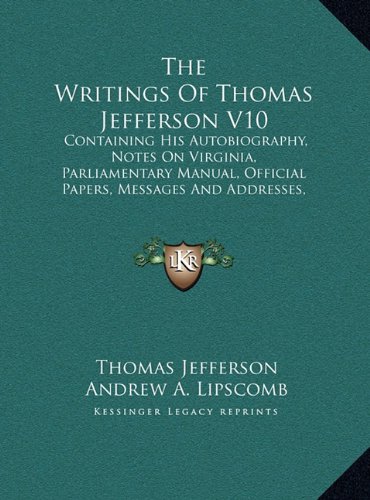 The Writings Of Thomas Jefferson V10: Containing His Autobiography, Notes On Virginia, Parliamentary Manual, Official Papers, Messages And Addresses, ... Official And Private (LARGE PRINT EDITION) (9781169924604) by Jefferson, Thomas