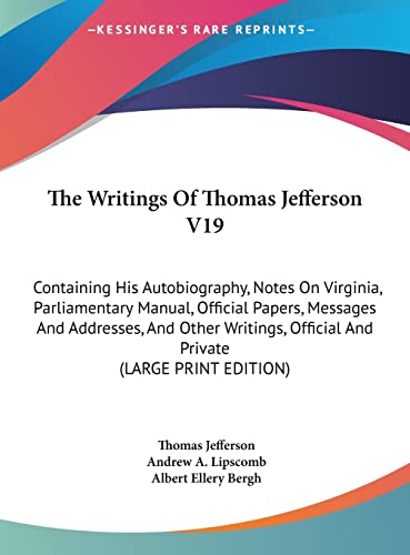 The Writings Of Thomas Jefferson V19: Containing His Autobiography, Notes On Virginia, Parliamentary Manual, Official Papers, Messages And Addresses, ... Official And Private (LARGE PRINT EDITION) (9781169924727) by Jefferson, Thomas