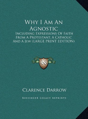 Why I Am An Agnostic: Including Expressions Of Faith From A Protestant, A Catholic And A Jew (LARGE PRINT EDITION) (9781169948648) by Darrow, Clarence