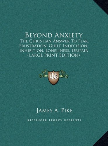 Beyond Anxiety: The Christian Answer To Fear, Frustration, Guilt, Indecision, Inhibition, Loneliness, Despair (LARGE PRINT EDITION) (9781169965591) by Pike, James A.