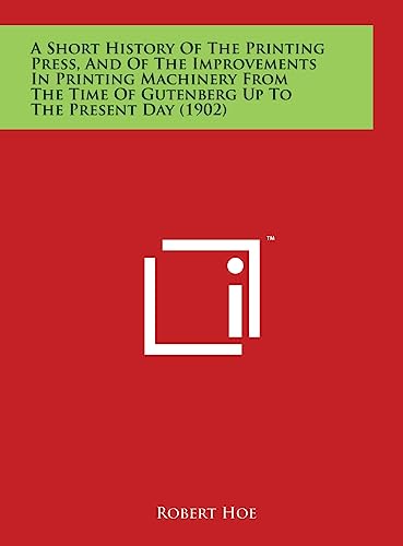 A Short History Of The Printing Press, And Of The Improvements In Printing Machinery From The Time Of Gutenberg Up To The Present Day (1902) (Hardback) - Robert Hoe