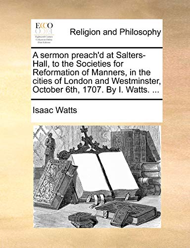 A sermon preach'd at Salters-Hall, to the Societies for Reformation of Manners, in the cities of London and Westminster, October 6th, 1707. By I. Watts. ... (9781170016169) by Watts, Isaac