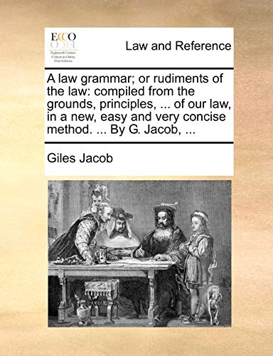 A law grammar; or rudiments of the law: compiled from the grounds, principles, ... of our law, in a new, easy and very concise method. ... By G. Jacob, ... (9781170017043) by Jacob, Giles