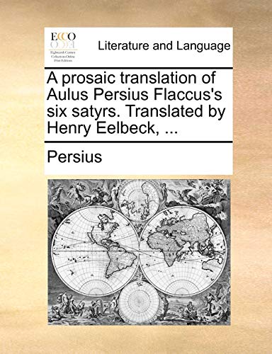 A Prosaic Translation of Aulus Persius Flaccus's Six Satyrs. Translated by Henry Eelbeck, ...