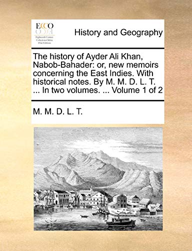 The history of Ayder Ali Khan, Nabob-Bahader: or, new memoirs concerning the East Indies. With historical notes. By M. M. D. L. T. ... In two volumes. ... Volume 1 of 2