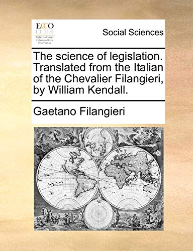 Stock image for The science of legislation. Translated from the Italian of the Chevalier Filangieri, by William Kendall. for sale by Mispah books