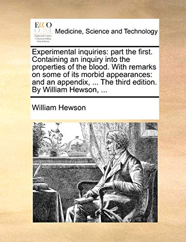 Experimental Inquiries: Part the First. Containing an Inquiry Into the Properties of the Blood. with Remarks on Some of Its Morbid Appearances: And an Appendix, . the Third Edition. by William Hewson, . - William Hewson