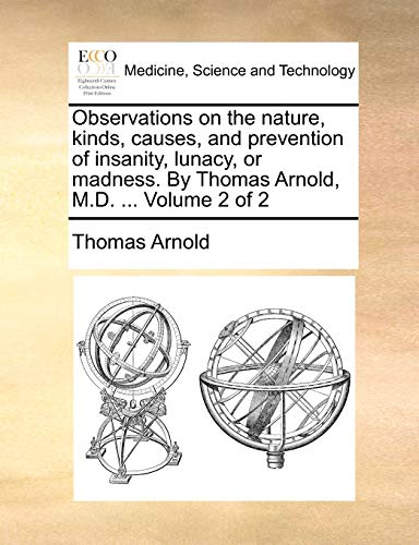 Observations on the nature, kinds, causes, and prevention of insanity, lunacy, or madness. By Thomas Arnold, M.D. ... Volume 2 of 2 (9781170021064) by Arnold, Thomas