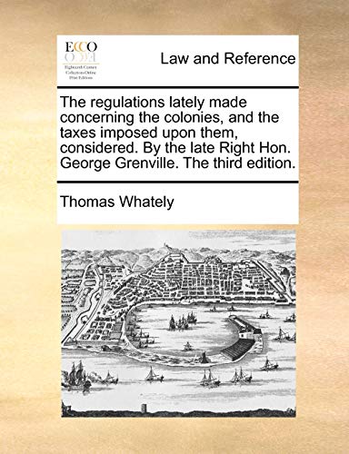 Stock image for The Regulations Lately Made Concerning the Colonies, and the Taxes Imposed Upon Them, Considered. by the Late Right Hon. George Grenville. the Third Edition. for sale by Lucky's Textbooks