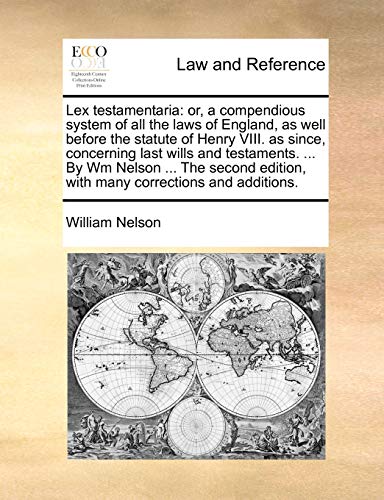 Lex testamentaria: or, a compendious system of all the laws of England, as well before the statute of Henry VIII. as since, concerning last wills and ... edition, with many corrections and additions. (9781170022825) by Nelson, William