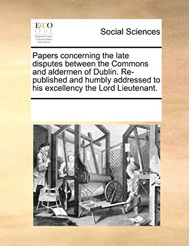 Papers concerning the late disputes between the Commons and aldermen of Dublin. Re-published and humbly addressed to his excellency the Lord Lieutenan - Multiple Contributors, See Notes