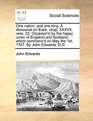 One Nation, and One King. a Discourse on Ezek. Chap. XXXVII. Vers. 22. Occasion d by the Happy Union of England and Scotland, Which Commenc d on May the 1st, 1707. by John Edwards, D.D. (Paperback) - John Edwards