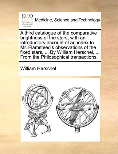 A third catalogue of the comparative brightness of the stars; with an introductory account of an index to Mr. Flamsteed's observations of the fixed ... ... From the Philosophical transactions. (9781170026632) by Herschel, William