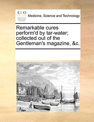 Remarkable cures perform'd by tar-water; collected out of the Gentleman's magazine, &c. - See Notes Multiple Contributors