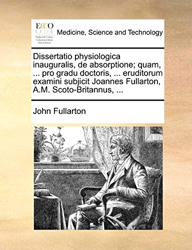 Dissertatio physiologica inauguralis, de absorptione quam, . pro gradu doctoris, . eruditorum examini subjicit Joannes Fullarton, A.M. Scoto-Britannus, . Latin Edition - John Fullarton